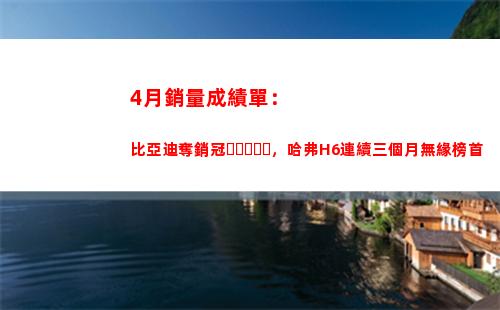 月銷量成績單：比亞迪奪銷冠，哈弗H6連續三個月無緣榜首"